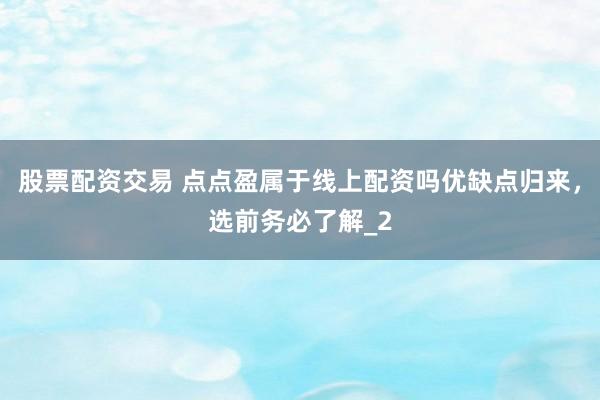 股票配资交易 点点盈属于线上配资吗优缺点归来，选前务必了解_2