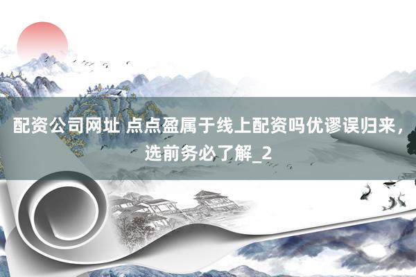 配资公司网址 点点盈属于线上配资吗优谬误归来，选前务必了解_2