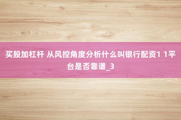 买股加杠杆 从风控角度分析什么叫银行配资1 1平台是否靠谱_3