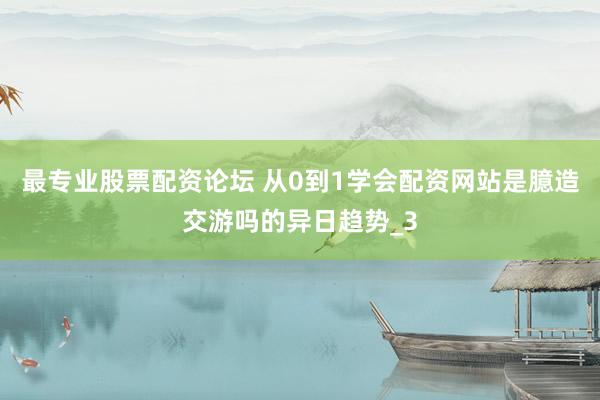最专业股票配资论坛 从0到1学会配资网站是臆造交游吗的异日趋势_3