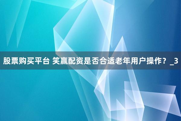 股票购买平台 笑赢配资是否合适老年用户操作？_3