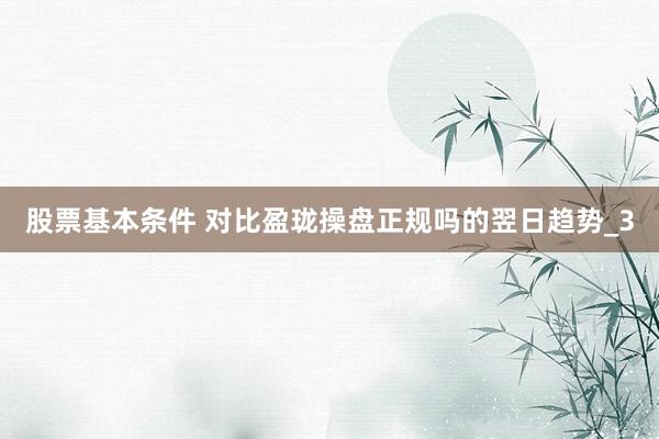 股票基本条件 对比盈珑操盘正规吗的翌日趋势_3