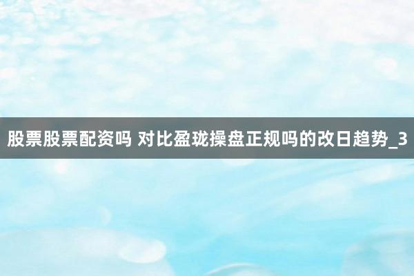 股票股票配资吗 对比盈珑操盘正规吗的改日趋势_3