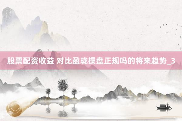 股票配资收益 对比盈珑操盘正规吗的将来趋势_3