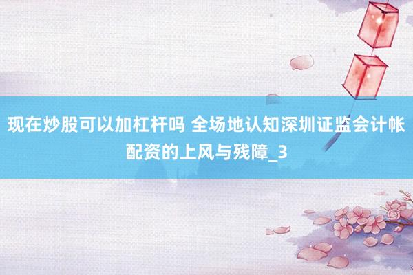 现在炒股可以加杠杆吗 全场地认知深圳证监会计帐配资的上风与残障_3
