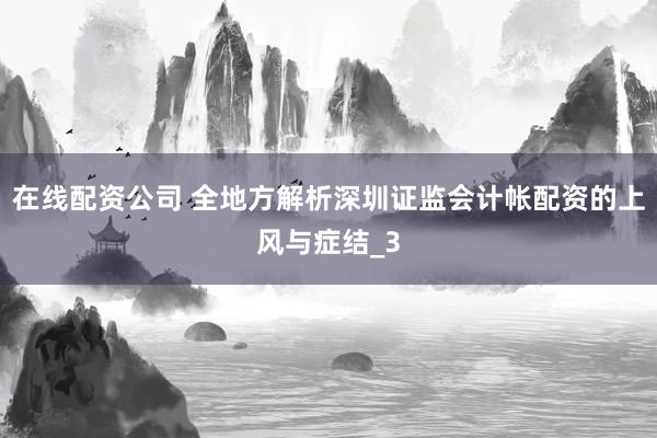 在线配资公司 全地方解析深圳证监会计帐配资的上风与症结_3