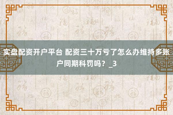 实盘配资开户平台 配资三十万亏了怎么办维持多账户同期科罚吗？_3