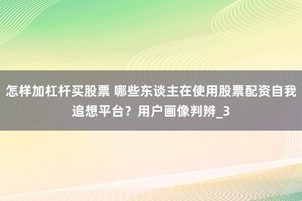 怎样加杠杆买股票 哪些东谈主在使用股票配资自我追想平台？用户画像判辨_3