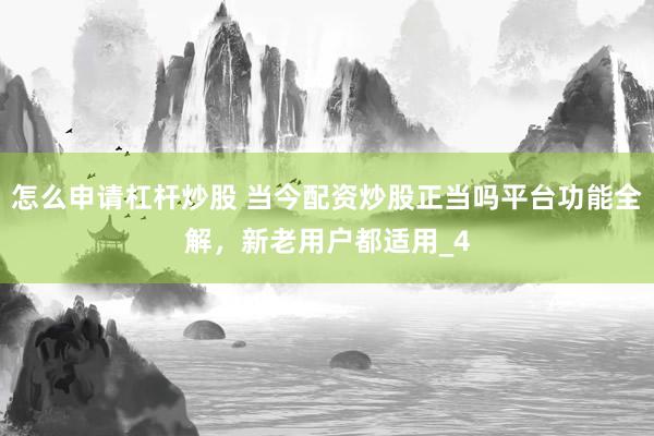 怎么申请杠杆炒股 当今配资炒股正当吗平台功能全解，新老用户都适用_4