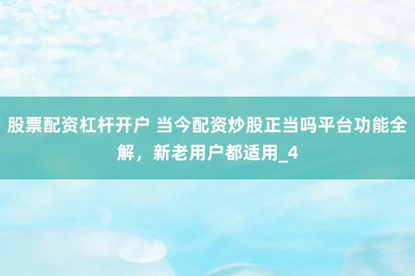 股票配资杠杆开户 当今配资炒股正当吗平台功能全解，新老用户都适用_4