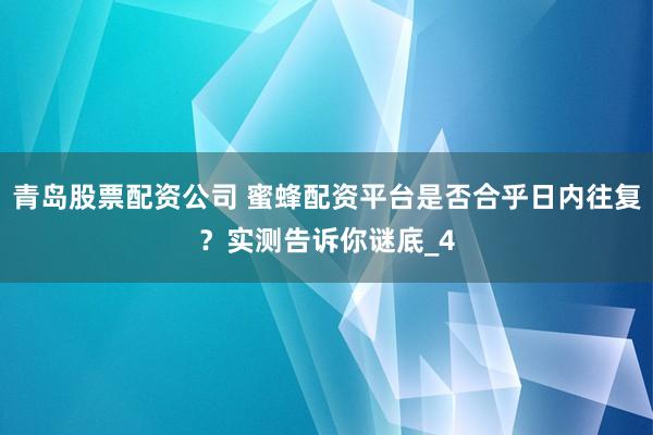 青岛股票配资公司 蜜蜂配资平台是否合乎日内往复？实测告诉你谜底_4