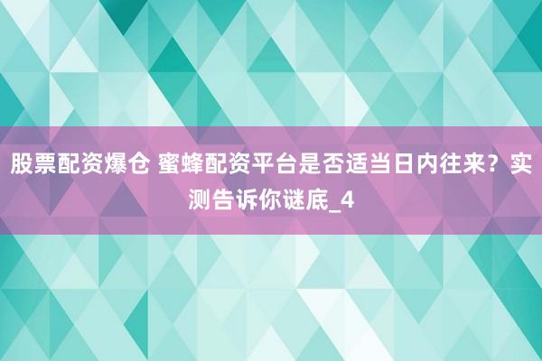 股票配资爆仓 蜜蜂配资平台是否适当日内往来？实测告诉你谜底_4