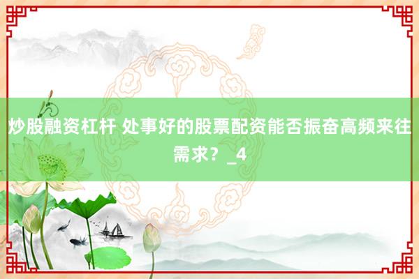 炒股融资杠杆 处事好的股票配资能否振奋高频来往需求？_4