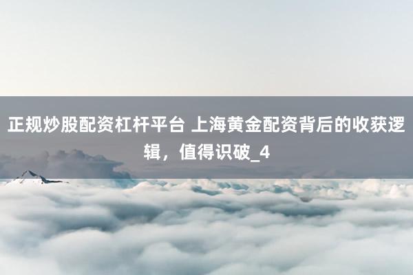 正规炒股配资杠杆平台 上海黄金配资背后的收获逻辑，值得识破_4