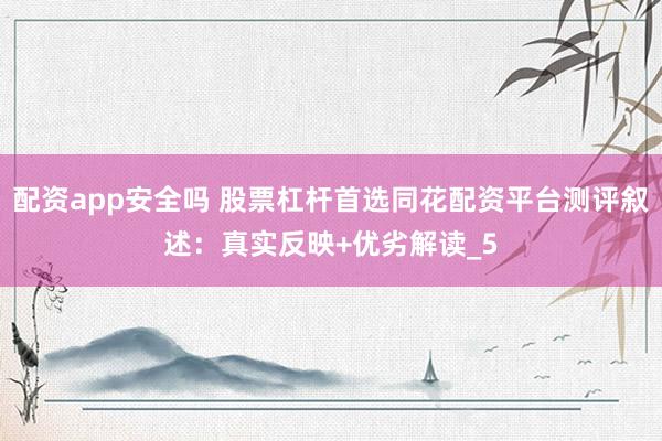 配资app安全吗 股票杠杆首选同花配资平台测评叙述：真实反映+优劣解读_5