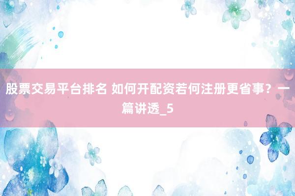 股票交易平台排名 如何开配资若何注册更省事？一篇讲透_5