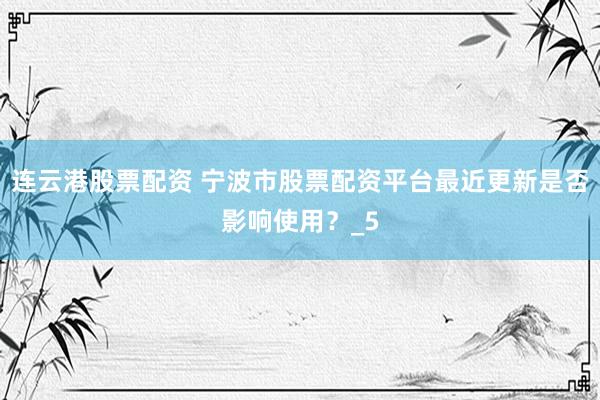 连云港股票配资 宁波市股票配资平台最近更新是否影响使用？_5