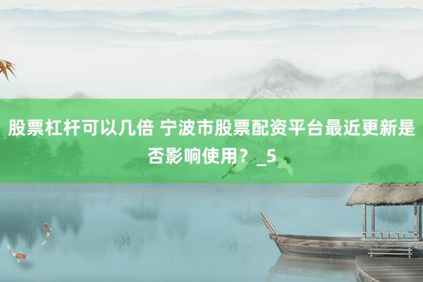 股票杠杆可以几倍 宁波市股票配资平台最近更新是否影响使用？_5