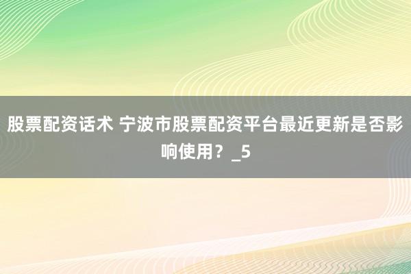 股票配资话术 宁波市股票配资平台最近更新是否影响使用？_5