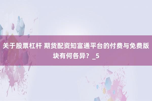 关于股票杠杆 期货配资知富通平台的付费与免费版块有何各异？_5