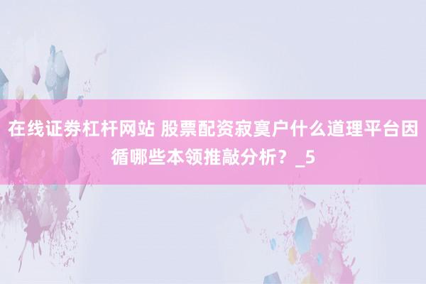 在线证劵杠杆网站 股票配资寂寞户什么道理平台因循哪些本领推敲分析？_5