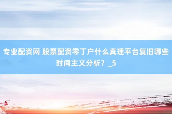 专业配资网 股票配资零丁户什么真理平台复旧哪些时间主义分析？_5