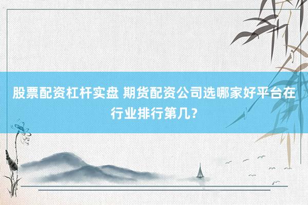 股票配资杠杆实盘 期货配资公司选哪家好平台在行业排行第几？