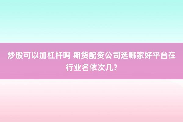 炒股可以加杠杆吗 期货配资公司选哪家好平台在行业名依次几？