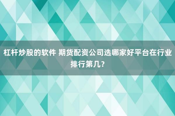 杠杆炒股的软件 期货配资公司选哪家好平台在行业排行第几？