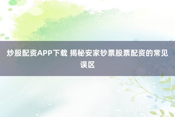 炒股配资APP下载 揭秘安家钞票股票配资的常见误区