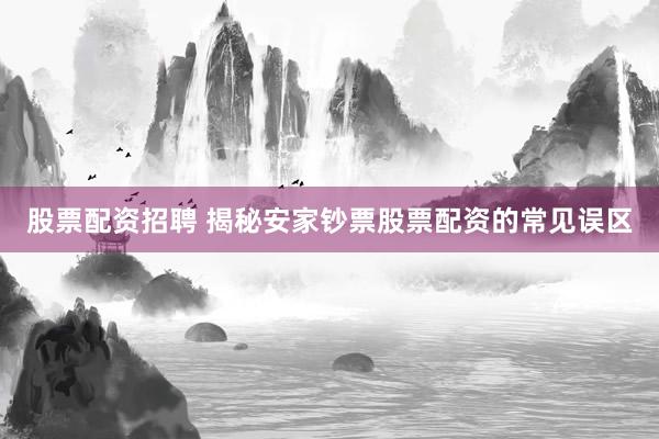 股票配资招聘 揭秘安家钞票股票配资的常见误区
