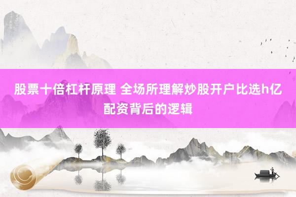 股票十倍杠杆原理 全场所理解炒股开户比选h亿配资背后的逻辑