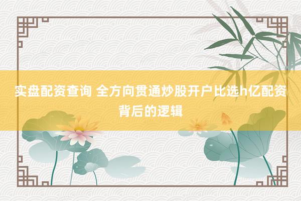 实盘配资查询 全方向贯通炒股开户比选h亿配资背后的逻辑