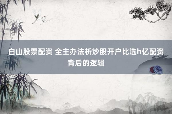 白山股票配资 全主办法析炒股开户比选h亿配资背后的逻辑
