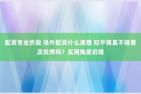 配资专业炒股 场外配资什么道理 知乎简直不错普及效用吗？实用角度启程
