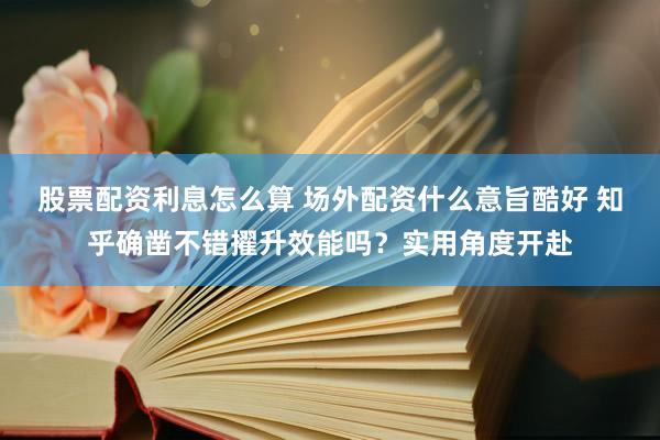 股票配资利息怎么算 场外配资什么意旨酷好 知乎确凿不错擢升效能吗？实用角度开赴