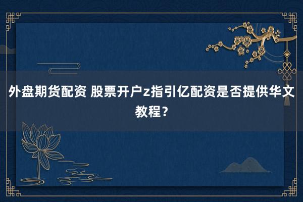 外盘期货配资 股票开户z指引亿配资是否提供华文教程？