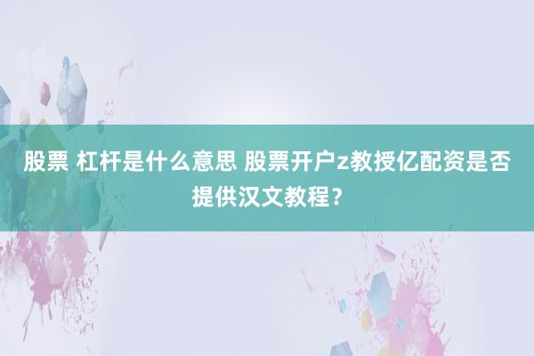股票 杠杆是什么意思 股票开户z教授亿配资是否提供汉文教程？