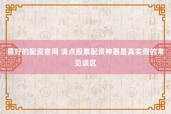 最好的配资官网 清点股票配资神器是真实假的常见误区