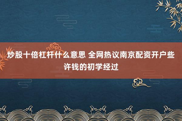 炒股十倍杠杆什么意思 全网热议南京配资开户些许钱的初学经过