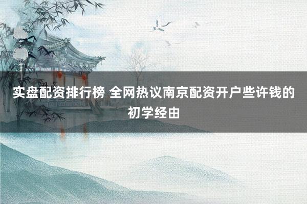 实盘配资排行榜 全网热议南京配资开户些许钱的初学经由