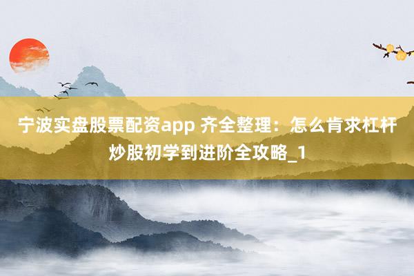 宁波实盘股票配资app 齐全整理：怎么肯求杠杆炒股初学到进阶全攻略_1