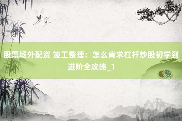 股票场外配资 竣工整理：怎么肯求杠杆炒股初学到进阶全攻略_1