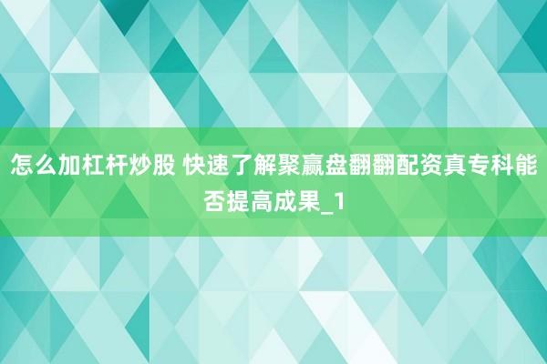 怎么加杠杆炒股 快速了解聚赢盘翻翻配资真专科能否提高成果_1