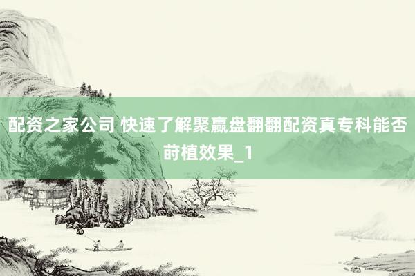 配资之家公司 快速了解聚赢盘翻翻配资真专科能否莳植效果_1