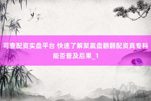 可查配资实盘平台 快速了解聚赢盘翻翻配资真专科能否普及后果_1