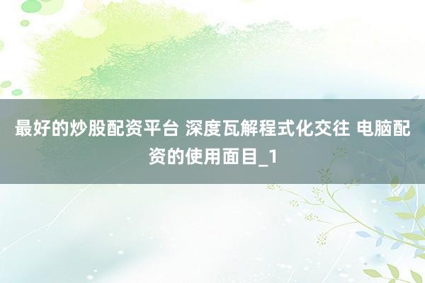 最好的炒股配资平台 深度瓦解程式化交往 电脑配资的使用面目_1
