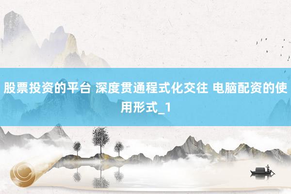股票投资的平台 深度贯通程式化交往 电脑配资的使用形式_1