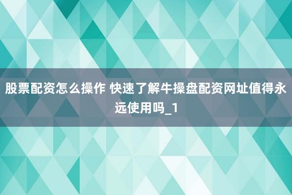 股票配资怎么操作 快速了解牛操盘配资网址值得永远使用吗_1