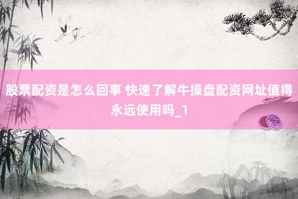 股票配资是怎么回事 快速了解牛操盘配资网址值得永远使用吗_1